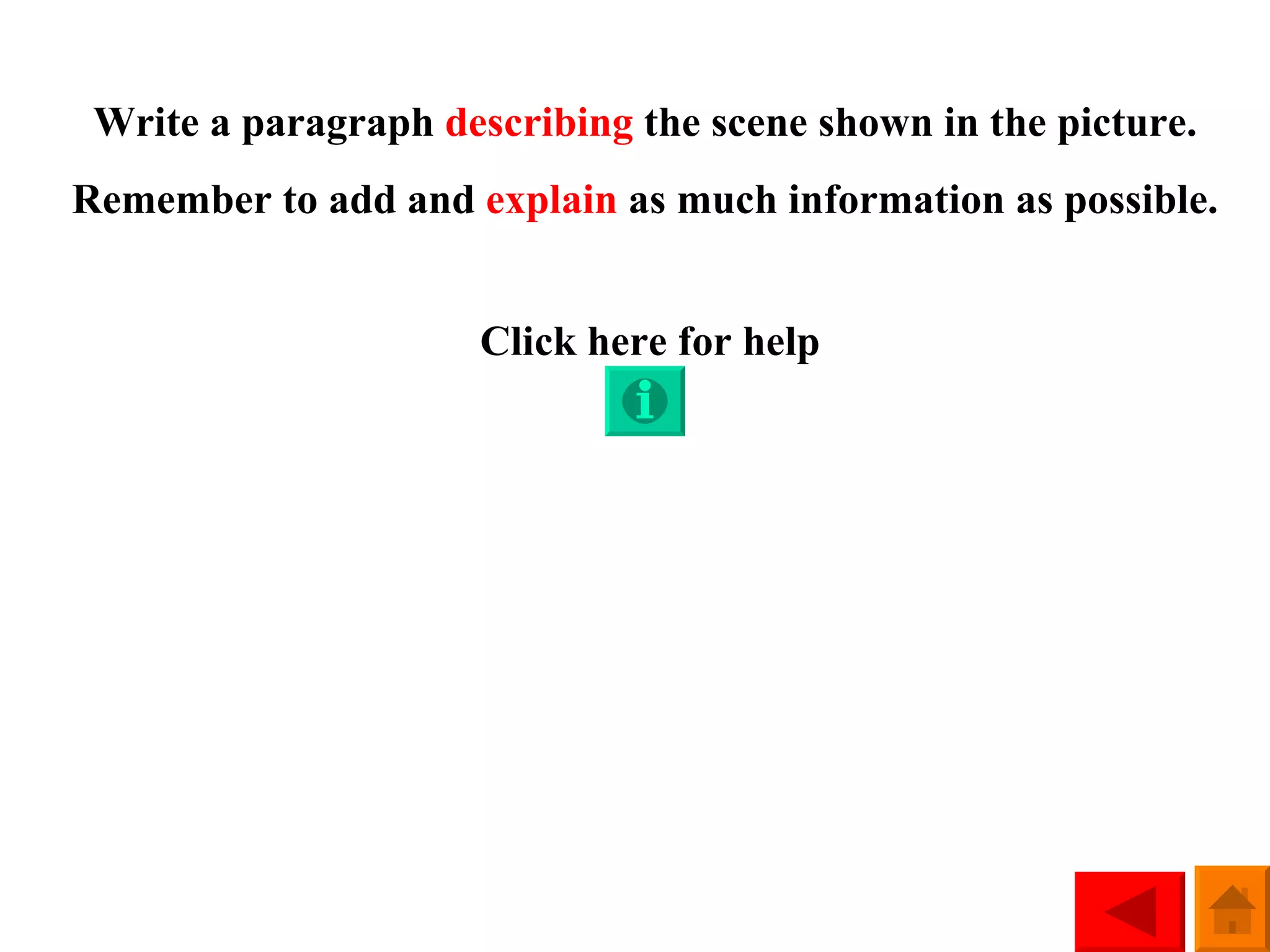 Write a paragraph  describing  the scene shown in the picture. Remember to add and  explain  as much information as possible. Click here for help 