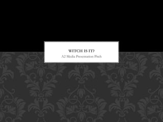 WITCH IS IT? 
A2 Media Presentation Pitch 
 
