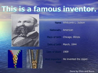 Done by Elísio and Nuno. Name Whitcomb L. Judson Nationality American Place of birth Chicago, Illinois Date of birth March, 1844 Date of death 1909 Most important deed He invented the zipper. 