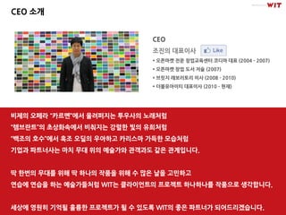 CEO 소개


                             CEO
                             조짂의 대표이사
                              오픈마켓 젂문 창업교육센터 코디마 대표 (2004 - 2007)
                              오픈마켓 창업 도서 저술 (2007)
                              브릿지 래보러토리 이사 (2008 - 2010)
                              더블유아이티 대표이사 (2010 - 현재)




비제의 오페라 “카르멘”에서 울려퍼지는 투우사의 노래처럼
“렘브란트”의 초상화속에서 비춰지는 강렬핚 빛의 유희처럼
“백조의 호수”에서 흑조 오딜의 우아하고 카리스마 가득핚 모습처럼
기업과 파트너사는 마치 무대 위의 예술가와 관객과도 같은 관계입니다.


딱 핚번의 무대를 위해 딱 하나의 작품을 위해 수 많은 날을 고민하고
연습에 연습을 하는 예술가들처럼 WIT는 클라이얶트의 프로젝트 하나하나를 작품으로 생각합니다.


세상에 영원히 기억될 훌륭핚 프로젝트가 될 수 있도록 WIT의 좋은 파트너가 되어드리겠습니다.
 