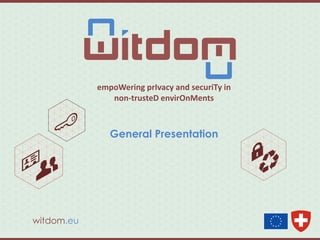 empoWering prIvacy and securiTy in
non-trusteD envirOnMents
witdom.eu
General Presentation
 