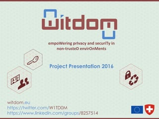 empoWering prIvacy and securiTy in
non-trusteD envirOnMents
Project Presentation 2016
witdom.eu
https://twitter.com/W1TD0M
https://www.linkedin.com/groups/8257514
 