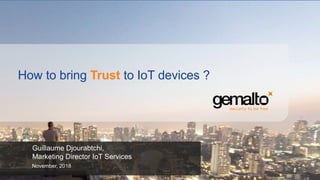 How to bring Trust to IoT devices ?
Guillaume Djourabtchi,
Marketing Director IoT Services
November, 2018
 