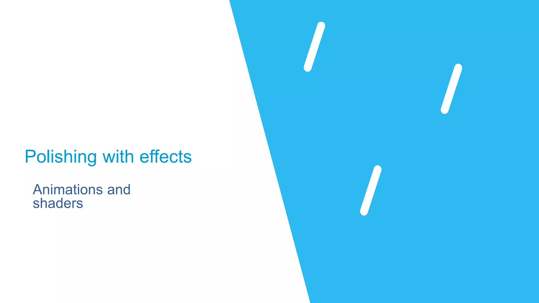 Polishing with effects
Animations and
shaders
Polishing with effects
 