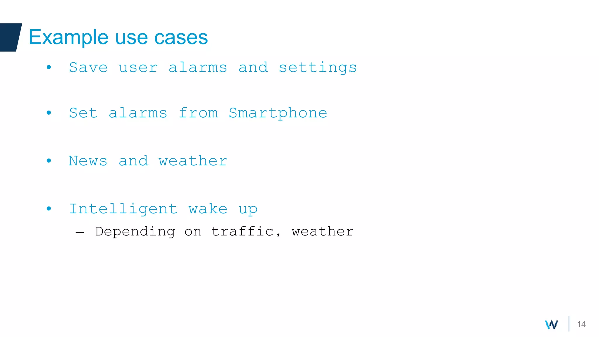 14
Example use cases
• Save user alarms and settings
• Set alarms from Smartphone
• News and weather
• Intelligent wake up
– Depending on traffic, weather
 