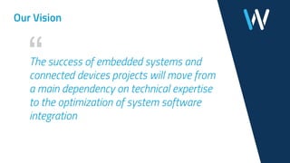“The success of embedded systems and
connected devices projects will move from
a main dependency on technical expertise
to the optimization of system software
integration
Our Vision
 