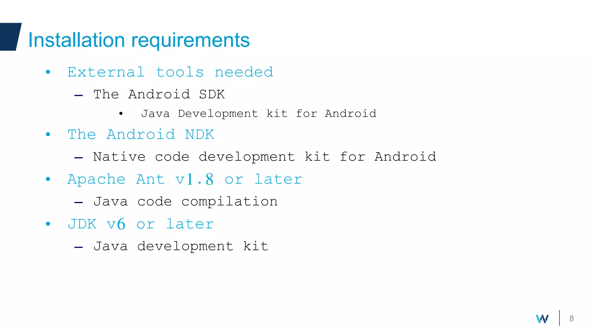 8
Installation requirements
• External tools needed
– The Android SDK
• Java Development kit for Android
• The Android NDK
– Native code development kit for Android
• Apache Ant v1.8 or later
– Java code compilation
• JDK v6 or later
– Java development kit
 