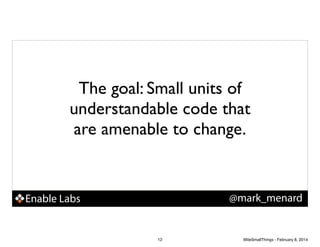 The goal: Small units of
understandable code that
are amenable to change.

@mark_menard

Enable Labs

12

WiteSmallThings - February 8, 2014

 