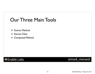 Our Three Main Tools
•
•
•

Extract Method!
Extract Class!
Composed Method

@mark_menard

Enable Labs

13

WiteSmallThings - February 8, 2014

 