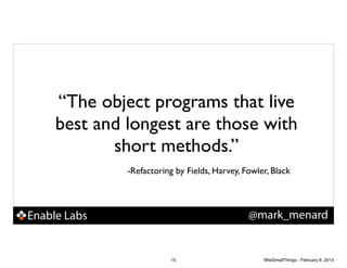 “The object programs that live
best and longest are those with
short methods.”!
! ! ! ! ! ! -Refactoring by Fields, Harvey, Fowler, Black
@mark_menard

Enable Labs

15

WiteSmallThings - February 8, 2014

 