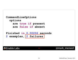 CommandLineOptions
options
are true if present
are false if absent
!

Finished in 0.00206 seconds
2 examples, 2 failures

Enable Labs

!25

25

@mark_menard

WiteSmallThings - February 8, 2014

 