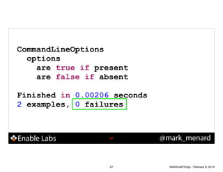 CommandLineOptions
options
are true if present
are false if absent
!

Finished in 0.00206 seconds
2 examples, 0 failures

Enable Labs

!27

27

@mark_menard

WiteSmallThings - February 8, 2014

 