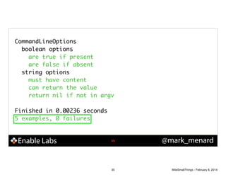 CommandLineOptions	
boolean options	
are true if present	
are false if absent	
string options	
must have content	
can return the value	
return nil if not in argv	
!

Finished in 0.00236 seconds	
5 examples, 0 failures	

Enable Labs

!35

35

@mark_menard

WiteSmallThings - February 8, 2014

 