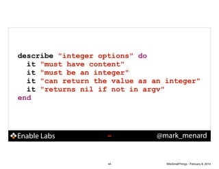describe "integer options" do
it "must have content"
it "must be an integer"
it "can return the value as an integer"
it "returns nil if not in argv"
end

Enable Labs

!44

44

@mark_menard

WiteSmallThings - February 8, 2014

 