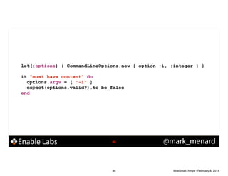 let(:options) { CommandLineOptions.new { option :i, :integer } }
!

it "must have content" do
options.argv = [ "-i" ]
expect(options.valid?).to be_false
end

Enable Labs

!46

46

@mark_menard

WiteSmallThings - February 8, 2014

 