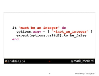 it "must be an integer" do
options.argv = [ "-inot_an_integer" ]
expect(options.valid?).to be_false
end

Enable Labs

!49

49

@mark_menard

WiteSmallThings - February 8, 2014

 