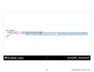 def valid?
options.each do |option_flag, option_type|
return false unless send("#{option_type}_option_valid?", raw_value_for_option(option_flag))
end
end

Enable Labs

!62

62

@mark_menard

WiteSmallThings - February 8, 2014

 