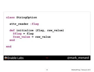 class StringOption
!

attr_reader :flag
!

def initialize (flag, raw_value)
@flag = flag
@raw_value = raw_value
end
!

end

Enable Labs

!72

72

@mark_menard

WiteSmallThings - February 8, 2014

 