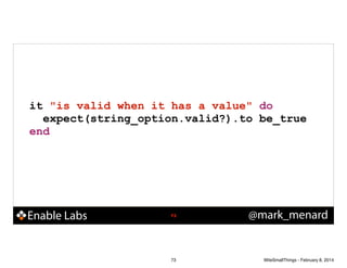 it "is valid when it has a value" do
expect(string_option.valid?).to be_true
end

Enable Labs

!73

73

@mark_menard

WiteSmallThings - February 8, 2014

 