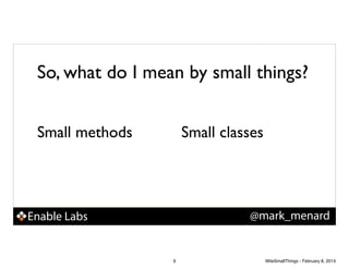 So, what do I mean by small things?
Small methods!

Small classes

@mark_menard

Enable Labs

9

WiteSmallThings - February 8, 2014

 