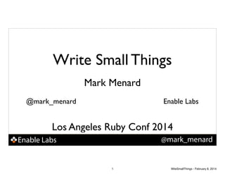 Write Small Things
Mark Menard
@mark_menard

Enable Labs

Los Angeles Ruby Conf 2014
@mark_menard

Enable Labs

1

WiteSmallThings - February 8, 2014

 