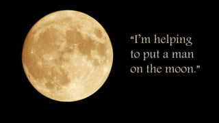 “I’m helping
to put a man
on the moon.”
 
