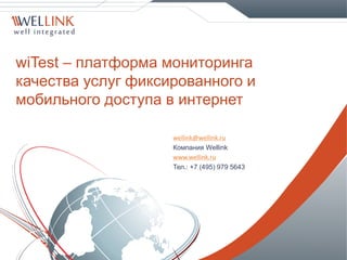 wiTest – платформа мониторинга
качества услуг фиксированного и
мобильного доступа в интернет
wellink@wellink.ru
Компания Wellink
www.wellink.ru
Тел.: +7 (495) 979 5643
 