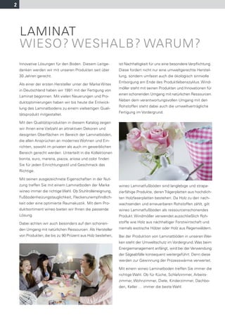 2




    LAMINAT
    WIESO? WESHALB? WARUM?
    Innovative Lösungen für den Boden. Diesem Leitge-         ist Nachhaltigkeit für uns eine besondere Verpﬂichtung.
    danken werden wir mit unseren Produkten seit über         Diese fordert nicht nur eine umweltgerechte Herstel-
    30 Jahren gerecht.                                        lung, sondern umfasst auch die ökologisch sinnvolle
                                                              Entsorgung am Ende des Produktlebenszyklus. Wind-
    Als einer der ersten Hersteller unter der Marke Witex
                                                              möller steht mit seinen Produkten und Innovationen für
    in Deutschland haben wir 1991 mit der Fertigung von
                                                              einen schonenden Umgang mit natürlichen Ressourcen.
    Laminat begonnen. Mit vielen Neuerungen und Pro-
                                                              Neben dem verantwortungsvollen Umgang mit den
    duktoptimierungen haben wir bis heute die Entwick-
                                                              Rohstoffen steht dabei auch die umweltverträgliche
    lung des Laminatbodens zu einem vielseitigen Quali-
                                                              Fertigung im Vordergrund.
    tätsprodukt mitgestaltet.

    Mit den Qualitätsprodukten in diesem Katalog zeigen
    wir Ihnen eine Vielzahl an attraktiven Dekoren und
    designten Oberflächen im Bereich der Laminatböden,
    die allen Ansprüchen an modernes Wohnen und Ein-
    richten, sowohl im privaten als auch im gewerblichen
    Bereich gerecht werden. Unterteilt in die Kollektionen
    bonita, euro, marena, piazza, ariosa und color finden
    Sie für jeden Einrichtungsstil und Geschmack das
    Richtige.

    Mit seinen ausgezeichnete Eigenschaften in der Nut-
    zung treffen Sie mit einem Laminatboden der Marke         wineo Laminatfußböden sind langlebige und strapa-
    wineo immer die richtige Wahl. Ob Stuhlrolleneignung,     zierfähige Produkte, deren Trägerplatten aus hochdich-
    Fußbodenheizungstauglichkeit, Fleckenunempfindlich-       ten Holzfaserplatten bestehen. Da Holz zu den nach-
    keit oder eine optimierte Raumakustik. Mit dem Pro-       wachsenden und erneuerbaren Rohstoffen zählt, gilt
    duktsortiment wineo bieten wir Ihnen die passende         wineo Laminatfußboden als ressourcenschonendes
    Lösung.                                                   Produkt. Windmöller verwendet ausschließlich Roh-
    Dabei achten wir auch besonders auf den schonen-          stoffe wie Holz aus nachhaltiger Forstwirtschaft und
    den Umgang mit natürlichen Ressourcen. Als Hersteller     niemals exotische Hölzer oder Holz aus Regenwäldern.
    von Produkten, die bis zu 90 Prozent aus Holz bestehen,   Bei der Produktion von Laminatböden in unseren Wer-
                                                              ken steht der Umweltschutz im Vordergrund. Was beim
                                                              Energiemanagement anfängt, wird bei der Verwendung
                                                              der Sägeabfälle konsequent weitergeführt. Denn diese
                                                              werden zur Gewinnung der Prozesswärme verwertet.

                                                              Mit einem wineo Laminatboden treffen Sie immer die
                                                              richtige Wahl. Ob für Küche, Schlafzimmer, Arbeits-
                                                              zimmer, Wohnzimmer, Diele, Kinderzimmer, Dachbo-
                                                              den, Keller … immer die beste Wahl.
 