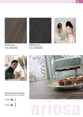 ariosa   39




Eiche Muskat | EI090ARA               Wenge Kakao | WE010ARA
1-Stab | Synchronoberﬂäche            1-Stab | exklusive Holzstruktur
Fußleiste 1: 30030264/4EI090ARA       Fußleiste 1: 30030265/4WE010ARA
Fußleiste 2: 30040264/7EI090ARA       Fußleiste 2: 30040265/7WE010ARA




Dekorgleiche Fußleisten erhältlich.
Weiteres Zubehör ab Seite 52


Fußleiste 1


Fußleiste 2




                                        ariosa
 