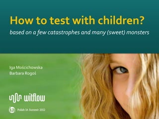 How to test with children?
based on a few catastrophes and many (sweet) monsters




Iga Mościchowska
Barbara Rogoś




                                                 +48 530 837 629   1
                                             contact@witflow.com
 