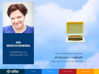 DESIGN RESEARCH WORKSHOPS KNOW-HOW 32 
IGA 
MOŚCICHOWSKA 
im@witflow.com 
+48 608 689 510 
All incredible photos created b...