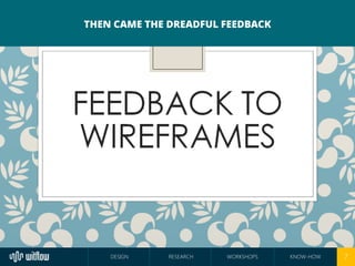 THEN CAME THE DREADFUL FEEDBACK 
DESIGN RESEARCH WORKSHOPS KNOW-HOW 7 
 