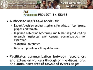 Authorized users have access to: Expert/decision support systems for wheat, rice, beans, grapes and tomato Digitized extension brochures and bulletins produced by research institutes and central administration for extension  Statistical databases Growers’ problem solving database Facilitates communication between researchers and extension workers through online discussions, and announcements of news and events pages  