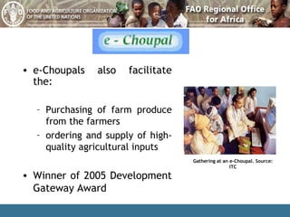 e-Choupals also facilitate the: Purchasing of farm produce from the farmers ordering and supply of high-quality agricultural inputs Winner of 2005 Development Gateway Award Gathering at an e-Choupal. Source: ITC 