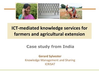 ICT-mediated knowledge services for farmers and agricultural extension Case study from India Gerard Sylvester Knowledge Management and Sharing ICRISAT 
