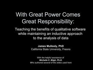 With Great Power Comes Great Responsibility: Teaching the benefits of qualitative software  while maintaining an inductive approach  to the analysis of data James Mullooly, PhD California State University, Fresno With the helpful assistance of  Michelle C. Bligh, Ph.D. Who authored several of the slides used here 