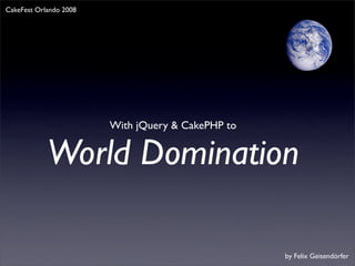 CakeFest Orlando 2008




                        With jQuery & CakePHP to


            World Domination

                                                   by Felix Geisendörfer