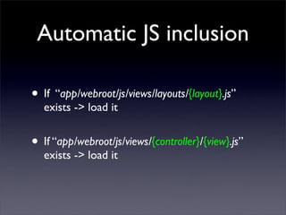 Automatic JS inclusion

• If “app/webroot/js/views/layouts/{layout}.js”
  exists -> load it


• If “app/webroot/js/views/{...