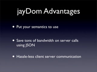 jayDom Advantages
• Put your semantics to use

• Save tons of bandwidth on server calls
  using JSON


• Hassle-less clien...