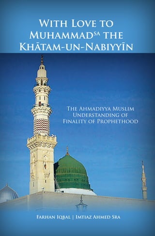 Farhan Iqbal | Imtiaz Ahmed Sra
With Love to
Muhammadsa
the
Khātam-un-Nabiyyīn
The Ahmadiyya Muslim
Understanding of
Finality of Prophethood
 