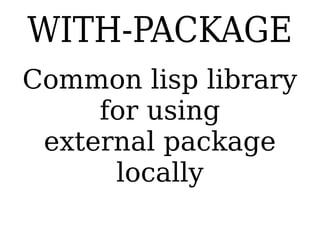 WITH-PACKAGE
Common lisp library
for using
external package locally
 