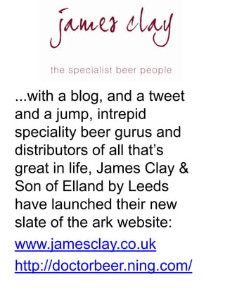 ...with a blog, and a tweet and a jump, intrepid speciality beer gurus and distributors of all that’s great in life, James Clay & Son of Elland by Leeds have launched their new slate of the ark website: www.jamesclay.co.uk http://doctorbeer.ning.com/ 