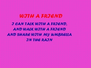 WITH A FRIEND
I CAN TALK WITH A FRIEND,
AND WALK WITH A FRIEND
AND SHARE WITH MY UMBRELLA
IN THE RAIN
 