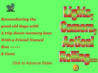 Lights,  Camera,  Action!  Rolling... Lights,  Camera,  Action!  Rolling... Lights,  Camera,  Action!  Rolling... Remembering the  good old days with  A trip down memory lane  With a Friend Named  Ron ------- & Gene Click to Advance Slides 