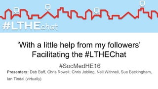 ‘With a little help from my followers’
Facilitating the #LTHEChat
#SocMedHE16
Presenters: Deb Baff, Chris Rowell, Chris Jobling, Neil Withnell, Sue Beckingham,
Ian Tindal (virtually)
 