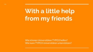 With a little help
from my friends
Wie können Universitäten TYPO3 helfen?
Wie kann TYPO3 Universitäten unterstützen?
 