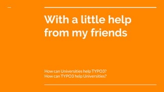 With a little help
from my friends
How can Universities help TYPO3?
How can TYPO3 help Universities?
 