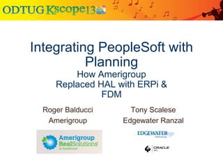 Integrating PeopleSoft with
Planning
How Amerigroup
Replaced HAL with ERPi &
FDM
Roger Balducci
Amerigroup

Tony Scalese
Edgewater Ranzal

 