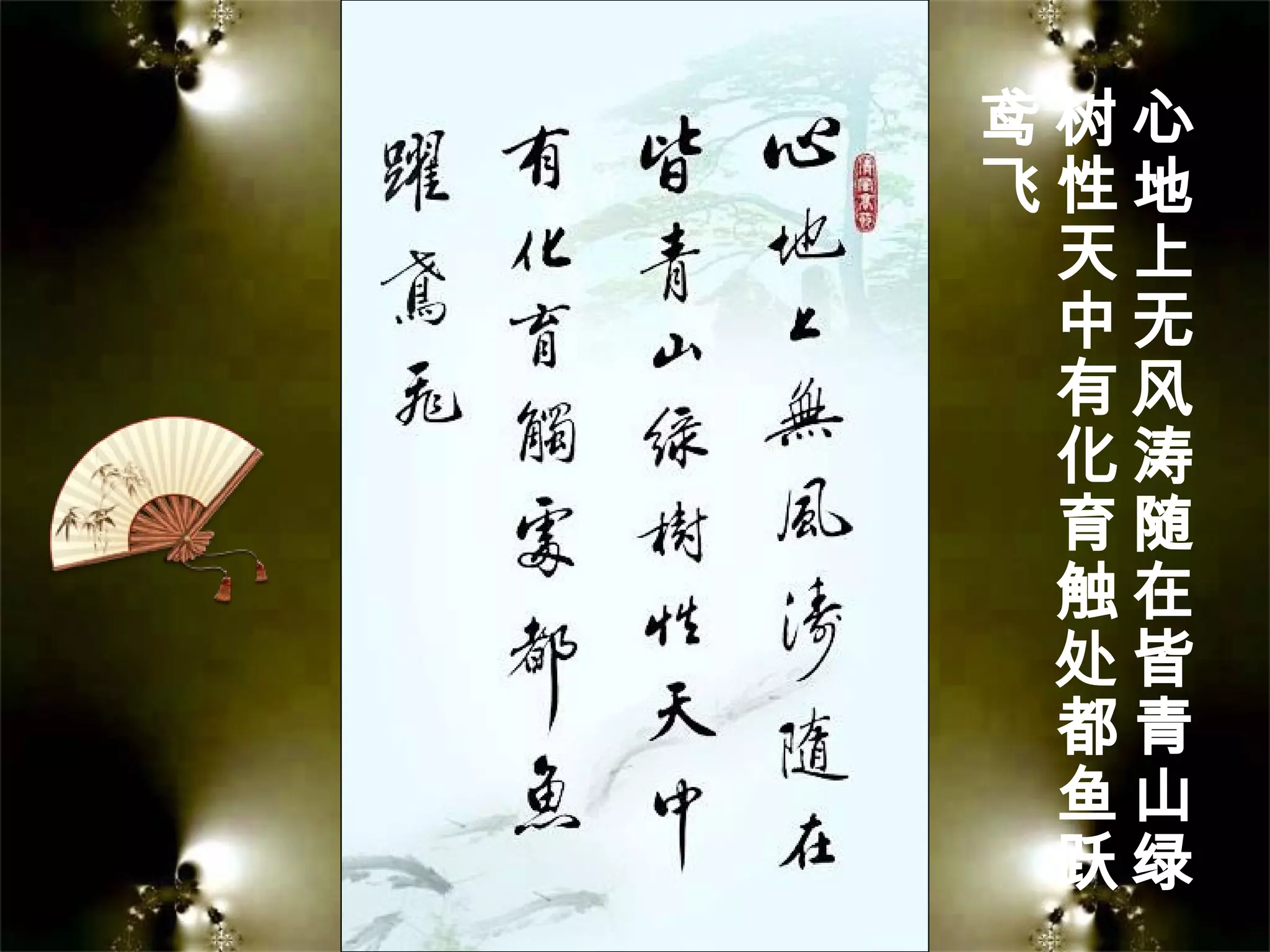 心
地
上
无
风
涛
随
在
皆
青
山
绿
树
性
天
中
有
化
育
触
处
都
鱼
跃
鸢
飞
 