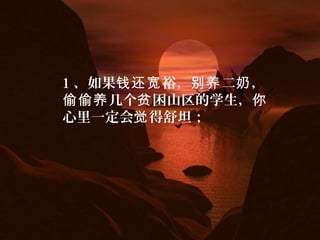 1 、如果 裕， 二 ，钱还宽 别养 奶
几个 困山区的学生，偷偷养 贫 你
心里一定会 得舒坦；觉
 